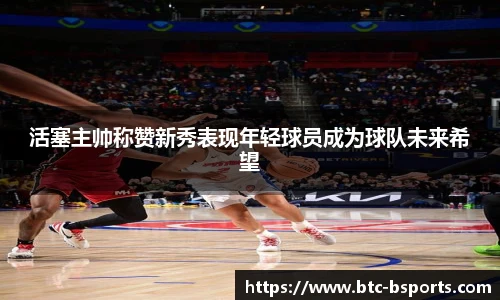 活塞主帅称赞新秀表现年轻球员成为球队未来希望