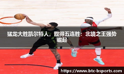 猛龙大胜凯尔特人，取得五连胜：北境之王强势崛起