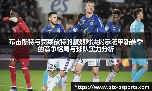 布雷斯特与克莱蒙特的激烈对决揭示法甲新赛季的竞争格局与球队实力分析