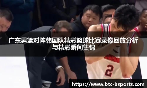 广东男篮对阵韩国队精彩篮球比赛录像回放分析与精彩瞬间集锦