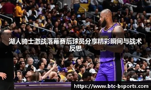 湖人骑士激战落幕赛后球员分享精彩瞬间与战术反思