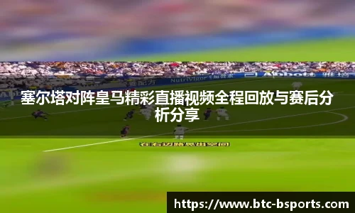 塞尔塔对阵皇马精彩直播视频全程回放与赛后分析分享