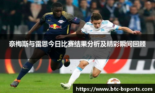 奈梅斯与雷恩今日比赛结果分析及精彩瞬间回顾