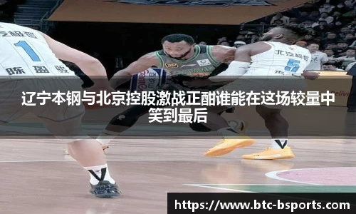 辽宁本钢与北京控股激战正酣谁能在这场较量中笑到最后