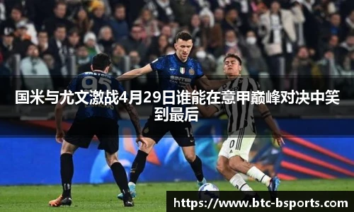 国米与尤文激战4月29日谁能在意甲巅峰对决中笑到最后