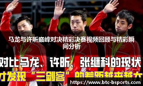 马龙与许昕巅峰对决精彩决赛视频回顾与精彩瞬间分析