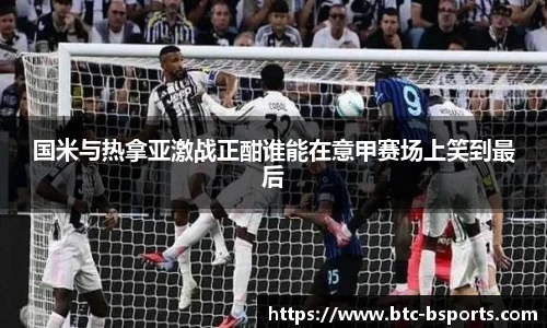 国米与热拿亚激战正酣谁能在意甲赛场上笑到最后