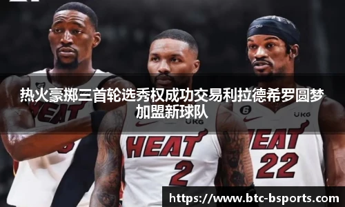 热火豪掷三首轮选秀权成功交易利拉德希罗圆梦加盟新球队