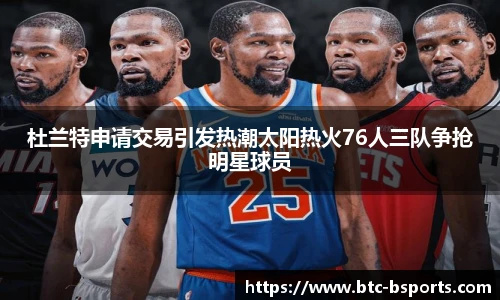 杜兰特申请交易引发热潮太阳热火76人三队争抢明星球员