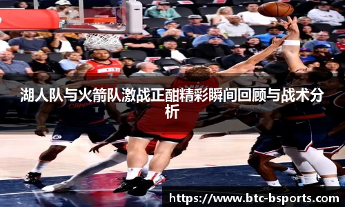 湖人队与火箭队激战正酣精彩瞬间回顾与战术分析