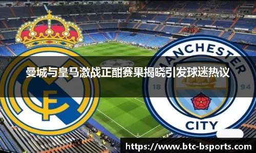 曼城与皇马激战正酣赛果揭晓引发球迷热议