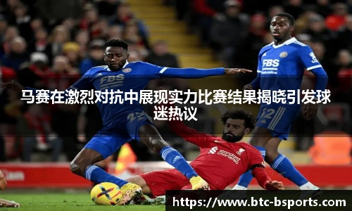 马赛在激烈对抗中展现实力比赛结果揭晓引发球迷热议